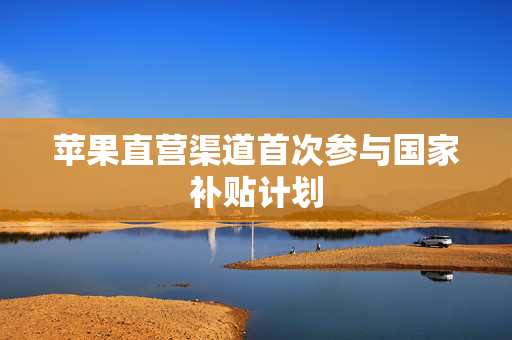 苹果直营渠道首次参与国家补贴计划