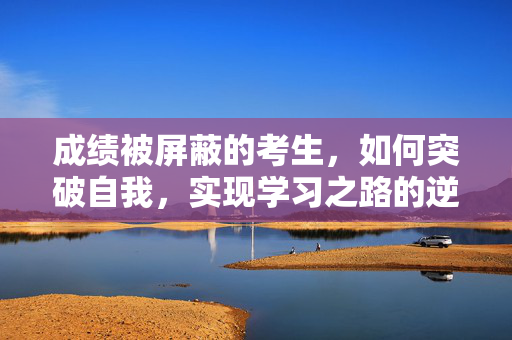 成绩被屏蔽的考生，如何突破自我，实现学习之路的逆袭