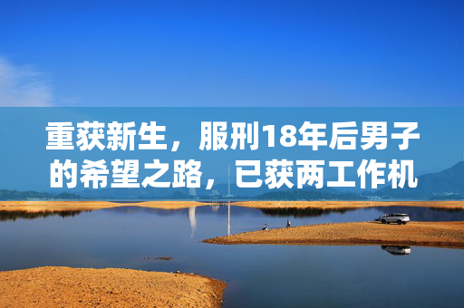 重获新生，服刑18年后男子的希望之路，已获两工作机会的未来展望