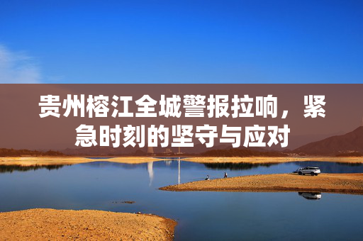 贵州榕江全城警报拉响，紧急时刻的坚守与应对