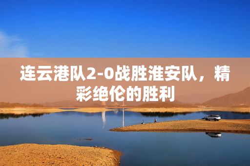 连云港队2-0战胜淮安队，精彩绝伦的胜利