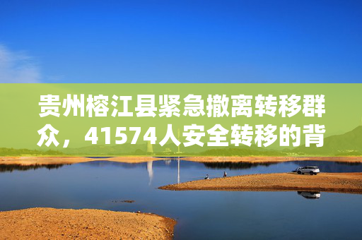 贵州榕江县紧急撤离转移群众，41574人安全转移的背后故事