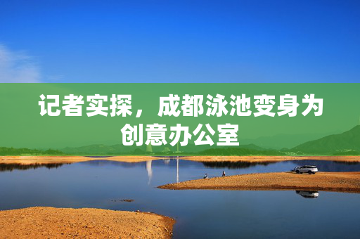记者实探，成都泳池变身为创意办公室