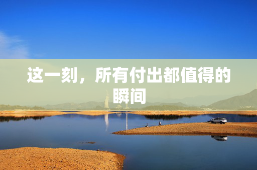这一刻，所有付出都值得的瞬间