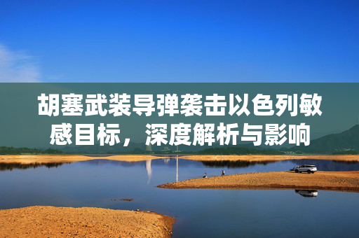 胡塞武装导弹袭击以色列敏感目标，深度解析与影响