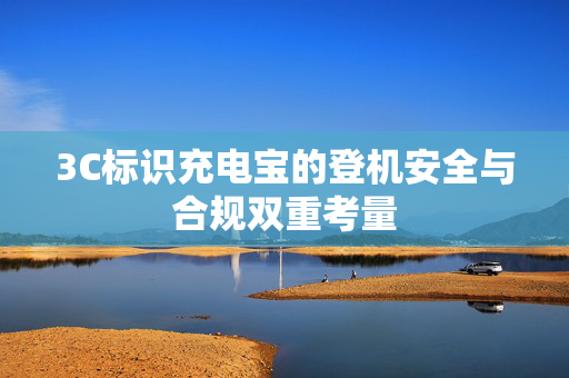 3C标识充电宝的登机安全与合规双重考量