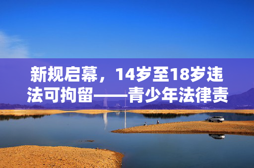 新规启幕，14岁至18岁违法可拘留——青少年法律责任的新篇章