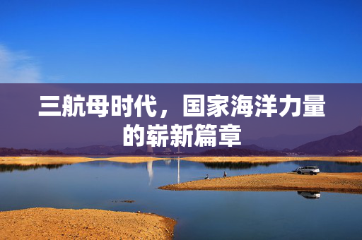 三航母时代，国家海洋力量的崭新篇章