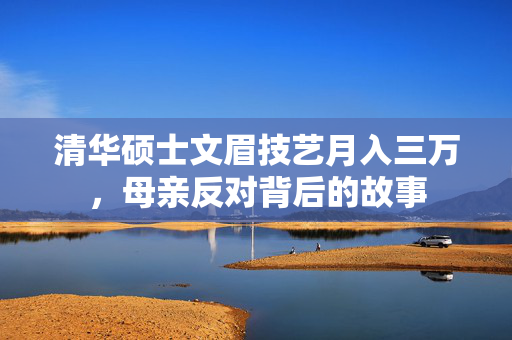 清华硕士文眉技艺月入三万，母亲反对背后的故事