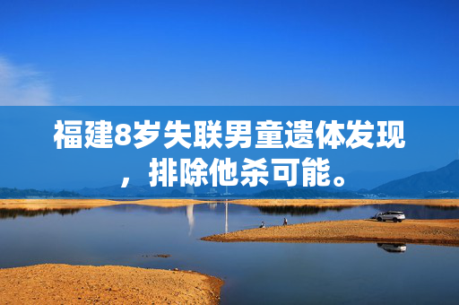 福建8岁失联男童遗体发现，排除他杀可能。