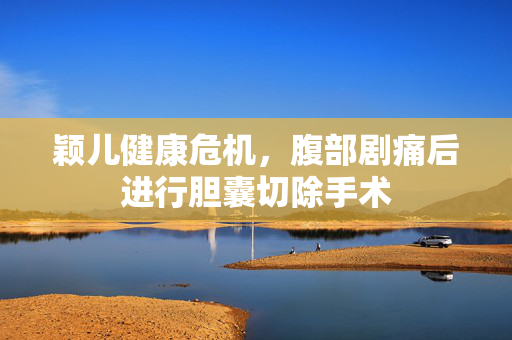 颖儿健康危机，腹部剧痛后进行胆囊切除手术