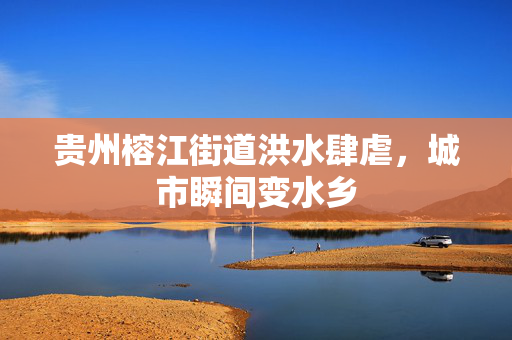 贵州榕江街道洪水肆虐，城市瞬间变水乡