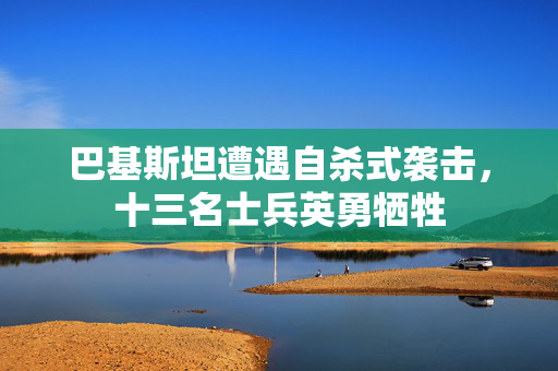 巴基斯坦遭遇自杀式袭击，十三名士兵英勇牺牲