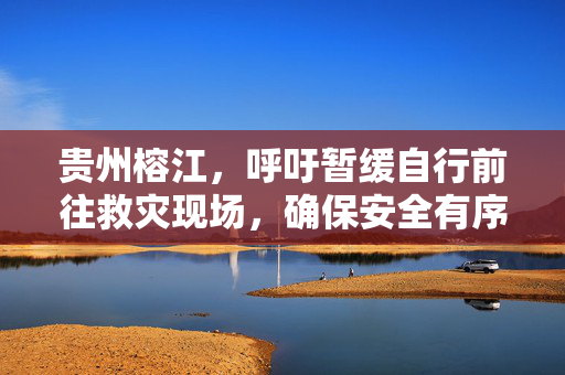 贵州榕江，呼吁暂缓自行前往救灾现场，确保安全有序响应倡议