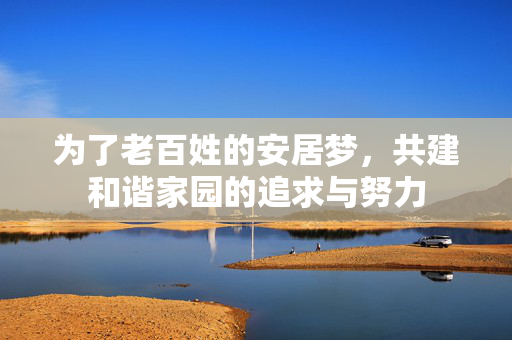 为了老百姓的安居梦，共建和谐家园的追求与努力