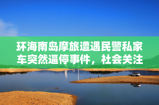 环海南岛摩旅遭遇民警私家车突然逼停事件，社会关注焦点