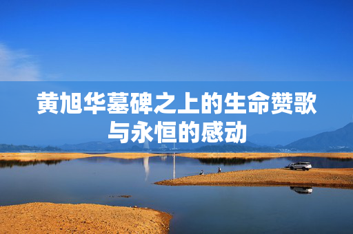 黄旭华墓碑之上的生命赞歌与永恒的感动