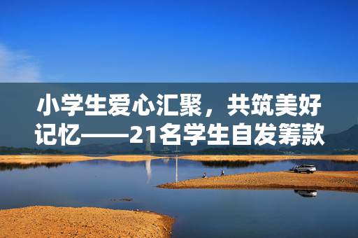 小学生爱心汇聚，共筑美好记忆——21名学生自发筹款聚餐，老板暖心补贴助力