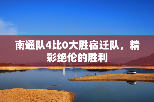 南通队4比0大胜宿迁队，精彩绝伦的胜利
