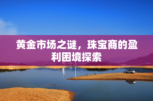 黄金市场之谜，珠宝商的盈利困境探索