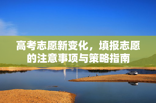 高考志愿新变化，填报志愿的注意事项与策略指南
