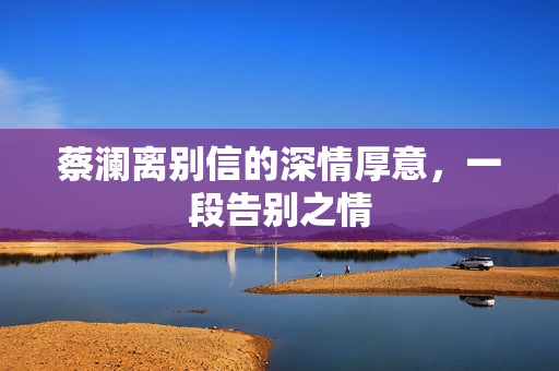 蔡澜离别信的深情厚意，一段告别之情