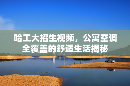 哈工大招生视频，公寓空调全覆盖的舒适生活揭秘