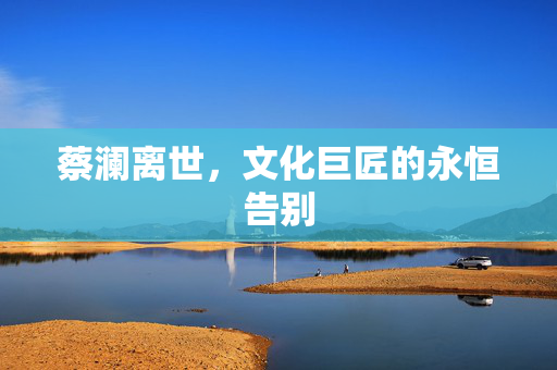 蔡澜离世，文化巨匠的永恒告别