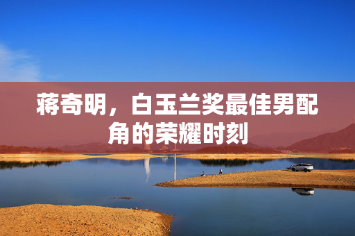 蒋奇明，白玉兰奖最佳男配角的荣耀时刻