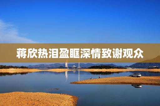 蒋欣热泪盈眶深情致谢观众