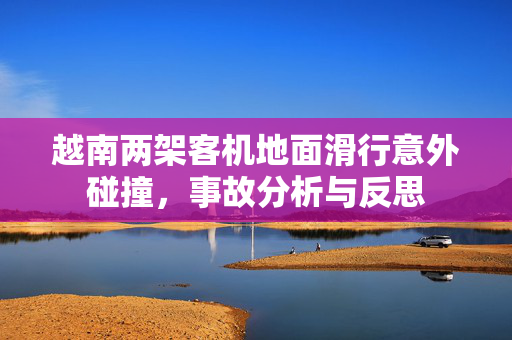 越南两架客机地面滑行意外碰撞，事故分析与反思