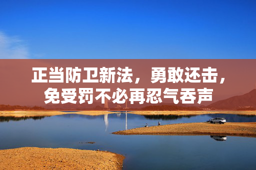 正当防卫新法，勇敢还击，免受罚不必再忍气吞声