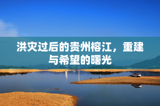 洪灾过后的贵州榕江，重建与希望的曙光