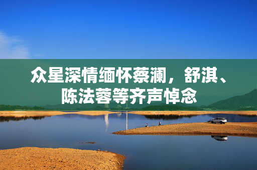 众星深情缅怀蔡澜，舒淇、陈法蓉等齐声悼念