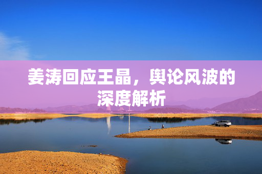 姜涛回应王晶，舆论风波的深度解析