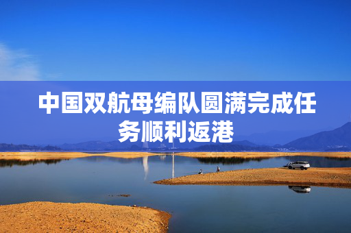 中国双航母编队圆满完成任务顺利返港