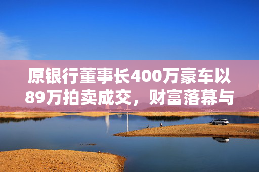 原银行董事长400万豪车以89万拍卖成交，财富落幕与新生的启程