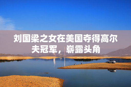 刘国梁之女在美国夺得高尔夫冠军，崭露头角