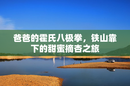 爸爸的霍氏八极拳，铁山靠下的甜蜜摘杏之旅