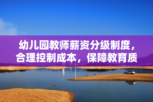 幼儿园教师薪资分级制度，合理控制成本，保障教育质量