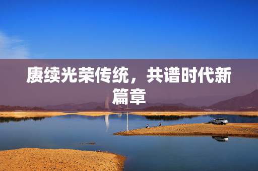 赓续光荣传统，共谱时代新篇章