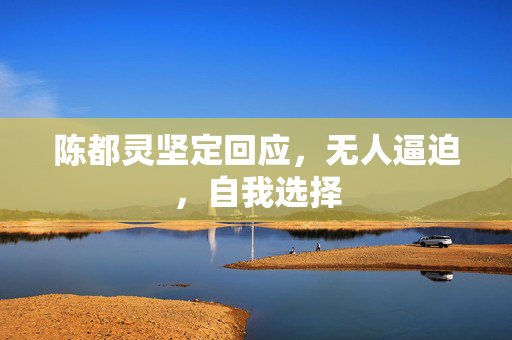 陈都灵坚定回应，无人逼迫，自我选择