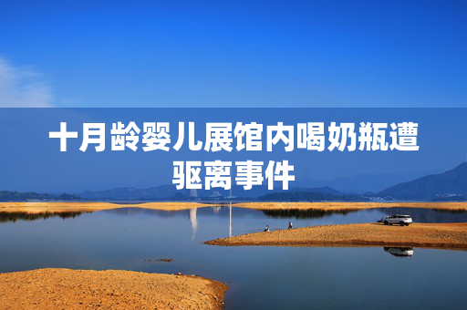 十月龄婴儿展馆内喝奶瓶遭驱离事件