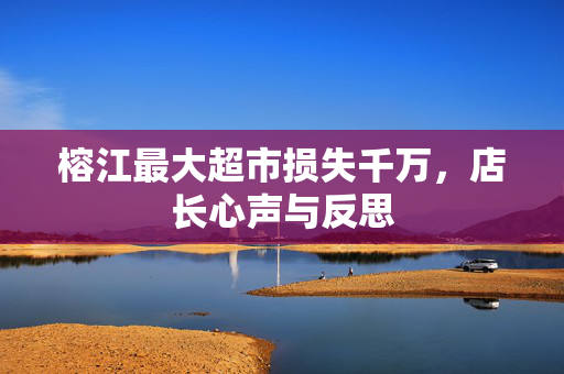 榕江最大超市损失千万，店长心声与反思