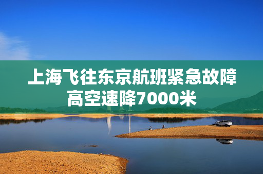 上海飞往东京航班紧急故障高空速降7000米