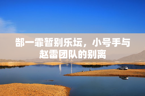 郜一霏暂别乐坛，小号手与赵雷团队的别离