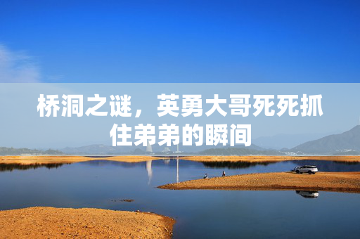 桥洞之谜，英勇大哥死死抓住弟弟的瞬间