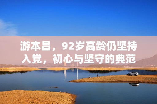 游本昌，92岁高龄仍坚持入党，初心与坚守的典范