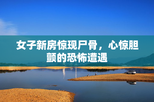 女子新房惊现尸骨，心惊胆颤的恐怖遭遇
