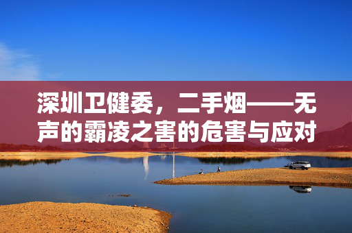 深圳卫健委，二手烟——无声的霸凌之害的危害与应对策略